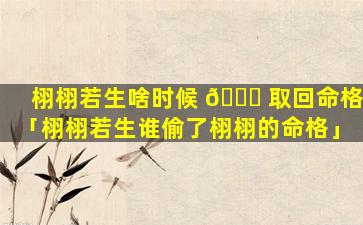 栩栩若生啥时候 🐕 取回命格「栩栩若生谁偷了栩栩的命格」